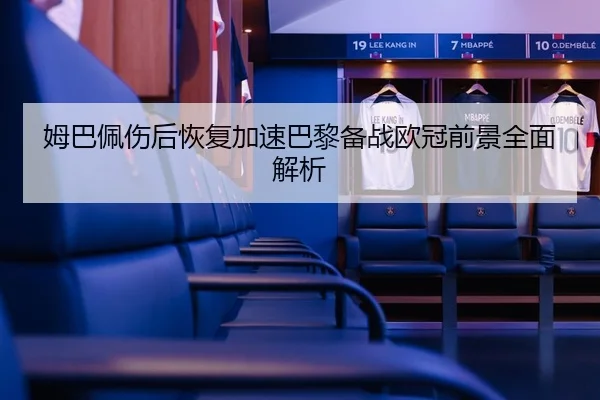 姆巴佩伤后恢复加速巴黎备战欧冠前景全面解析
