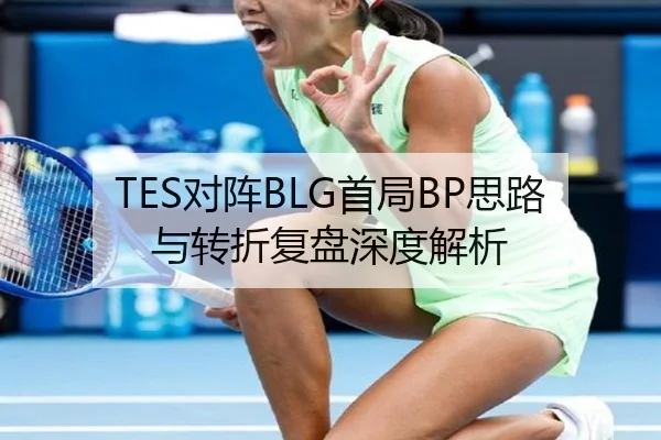 TES对阵BLG首局BP思路与转折复盘深度解析